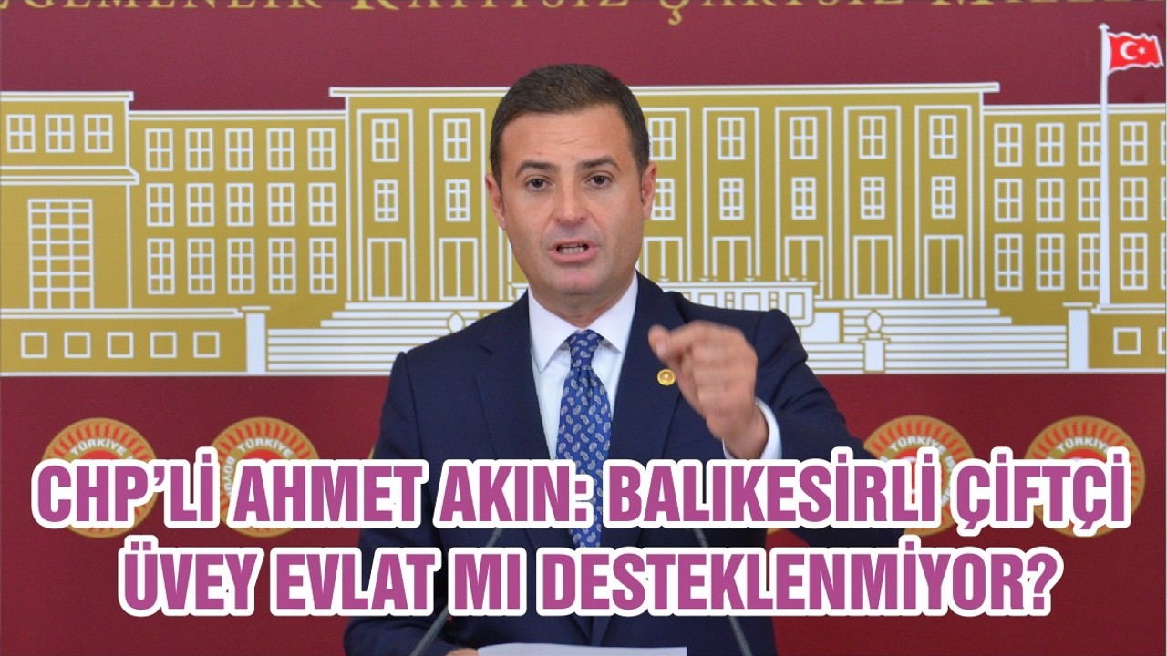 CHP’Lİ AHMET AKIN: BALIKESİRLİ ÇİFTÇİ ÜVEY EVLAT MI DESTEKLENMİYOR?