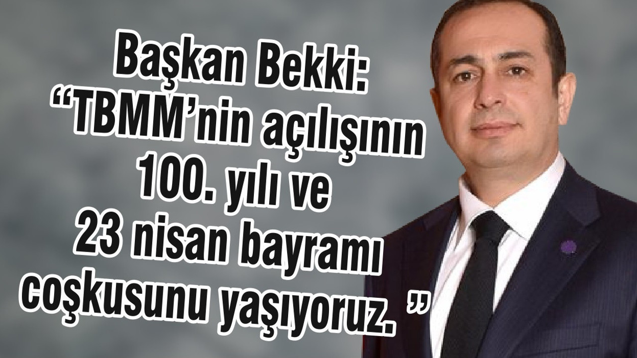 Başkan Bekki: “TBMM’nin açılışının 100. yılı ve 23 nisan bayramı coşkusunu yaşıyoruz. ”