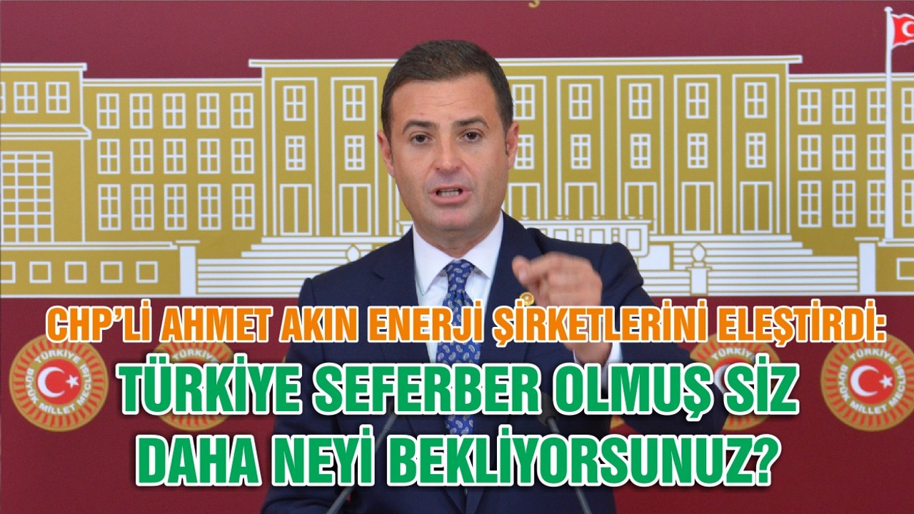 CHP’Lİ AHMET AKIN ENERJİ ŞİRKETLERİNİ ELEŞTİRDİ: TÜRKİYE SEFERBER OLMUŞ SİZ DAHA NEYİ BEKLİYORSUNUZ?