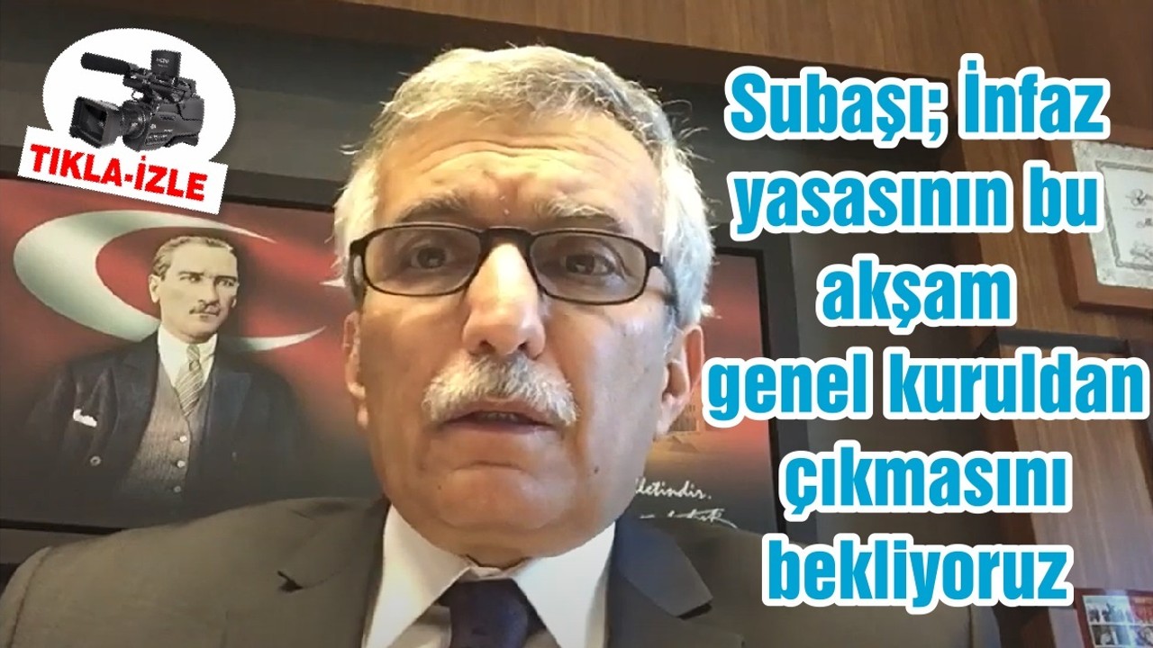 Subaşı; İnfaz yasasının bu akşam genel kuruldan çıkmasını bekliyoruz
