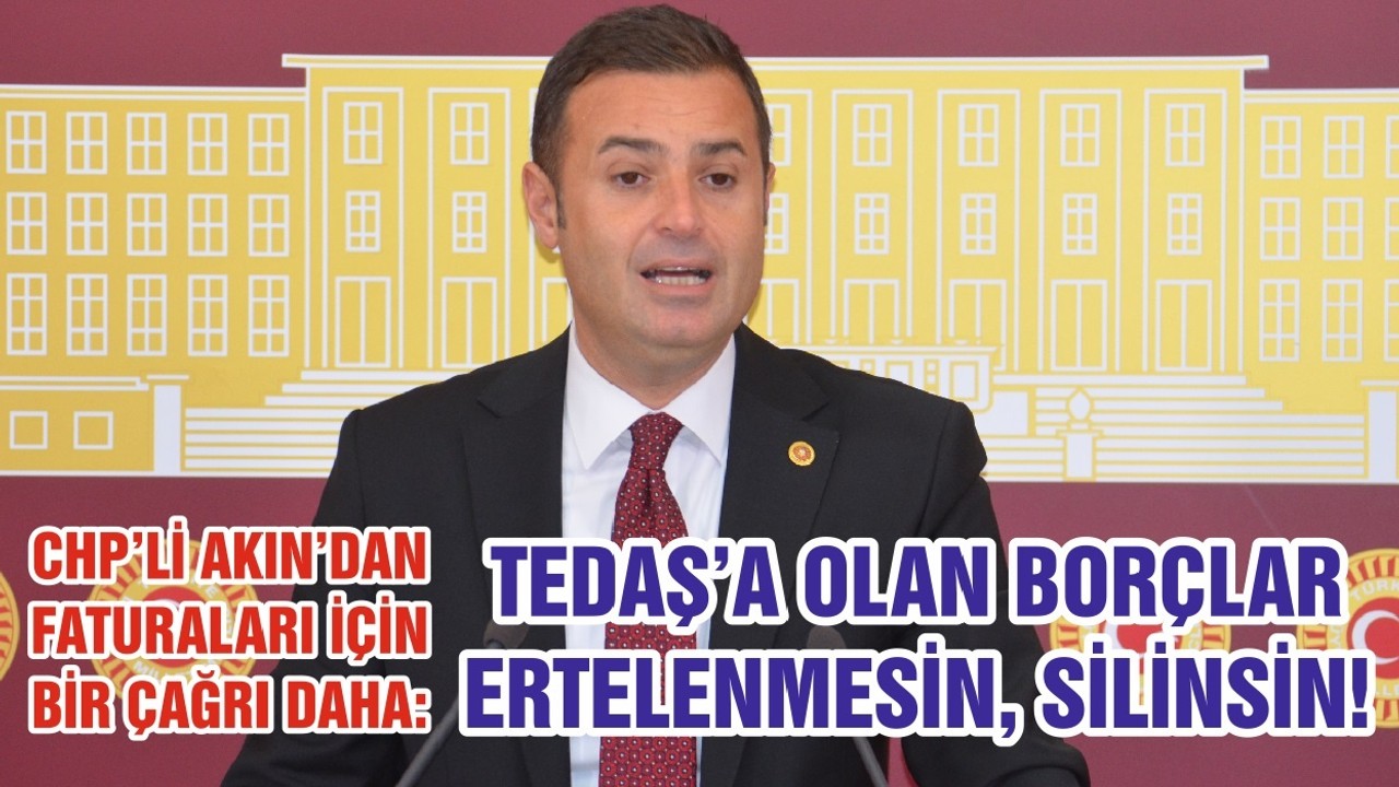 CHP’Lİ AKIN’DAN FATURALARIİÇİN BİR ÇAĞRI DAHA: TEDAŞ’A OLAN BORÇLAR ERTELENMESİN, SİLİNSİN!