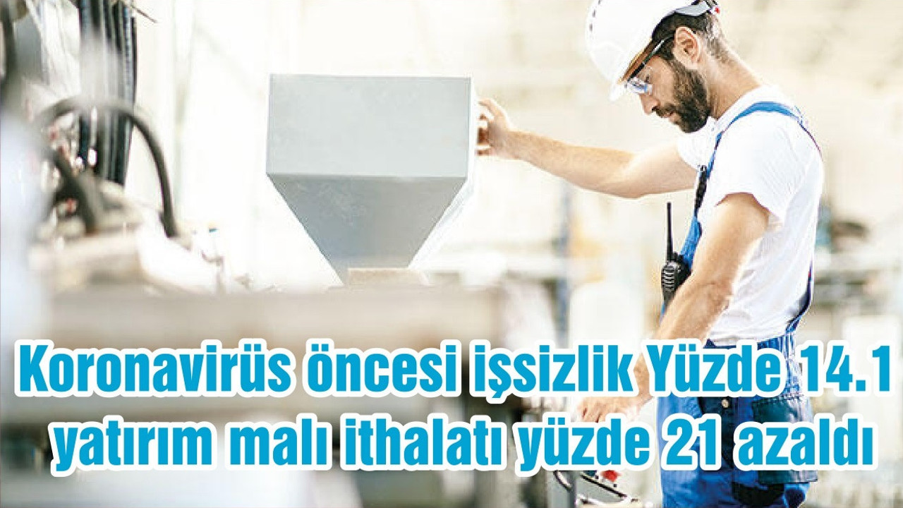 Koronavirüs öncesi işsizlik Yüzde 14.1, yatırım malı ithalatı yüzde 21 azaldı