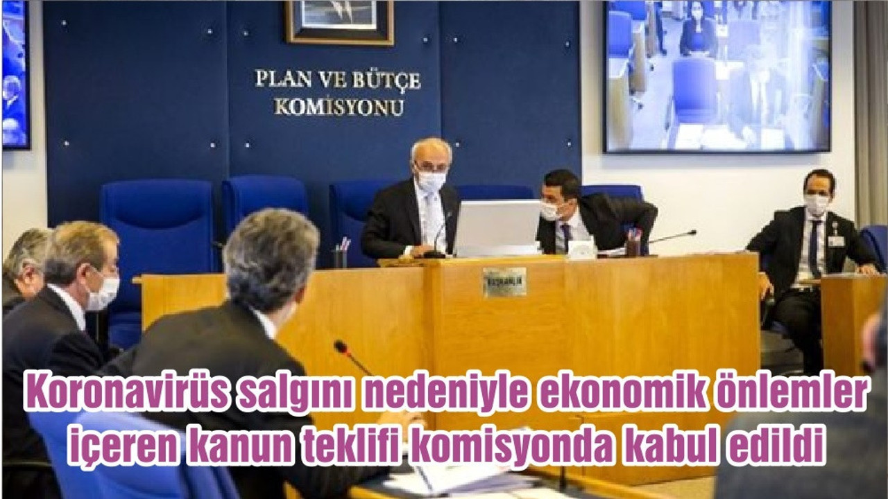 Koronavirüs salgını nedeniyle ekonomik önlemler içeren kanun teklifi komisyonda kabul edildi