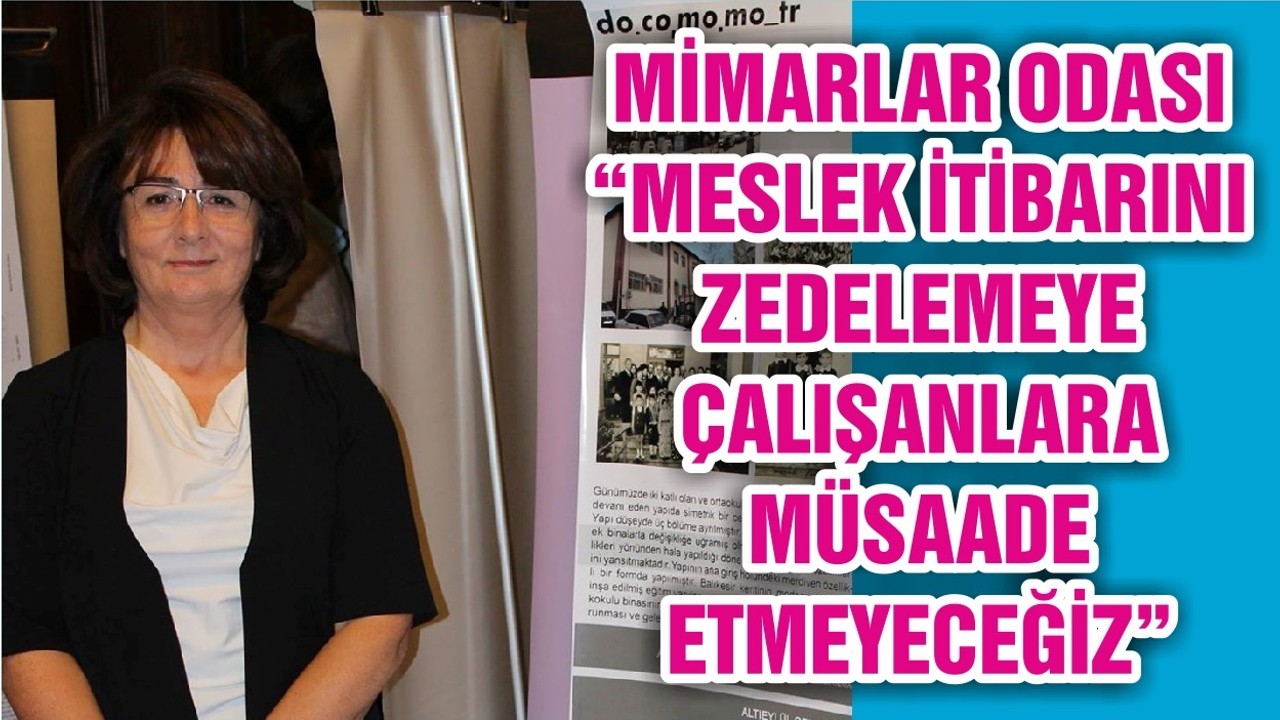 MİMARLAR ODASI “MESLEK İTİBARINI ZEDELEMEYE ÇALIŞANLARA MÜSAADE ETMEYECEĞİZ”