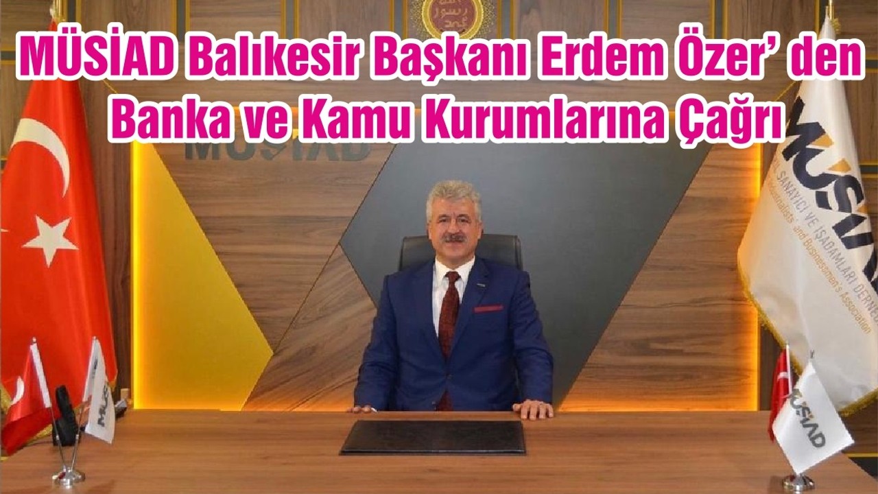 MÜSİAD Balıkesir Başkanı Erdem Özer’ den Banka ve Kamu Kurumlarına Çağrı