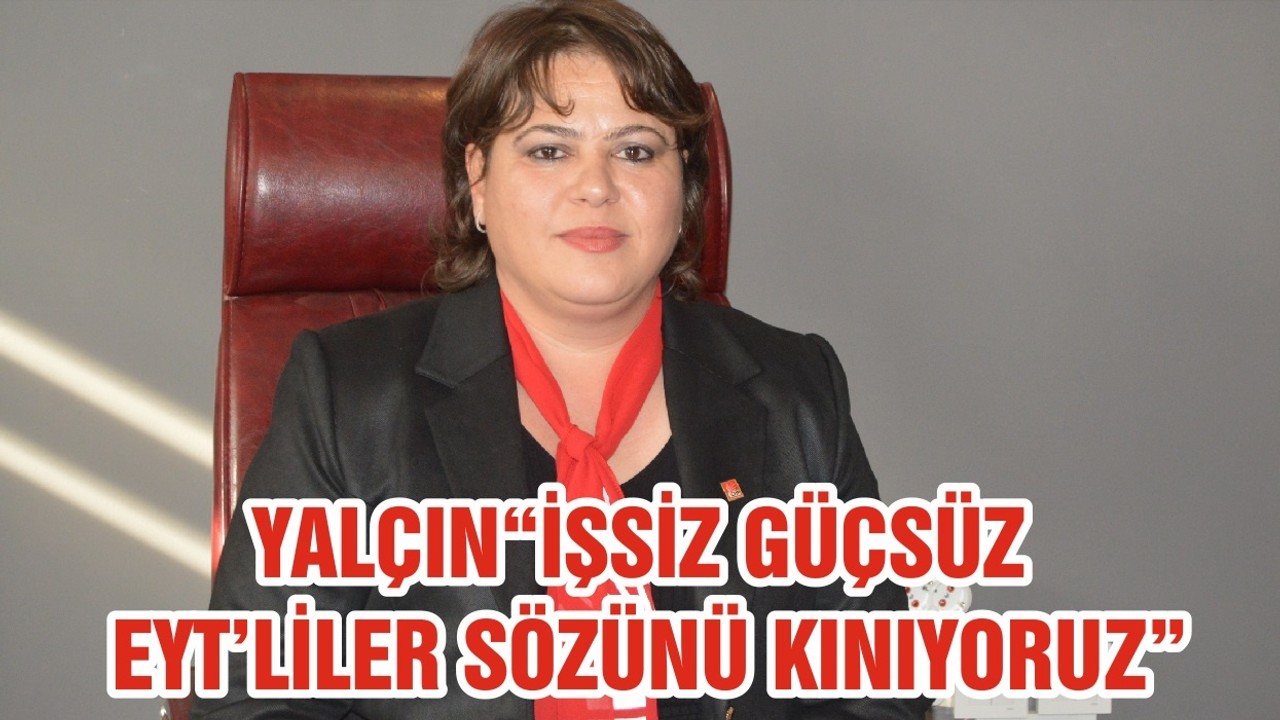 YALÇIN“İŞSİZ GÜÇSÜZ EYT’LİLER SÖZÜNÜ KINIYORUZ”