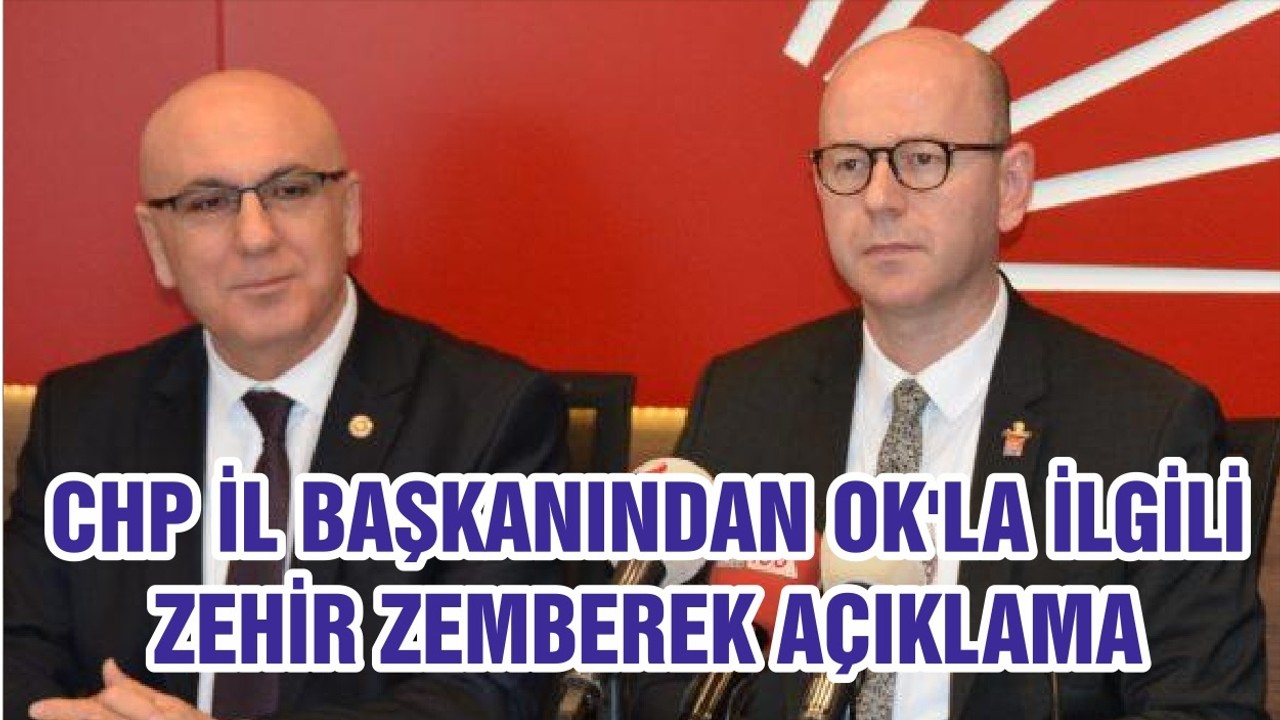 CHP İL BAŞKANINDAN OK'LA İLGİLİ ZEHİR ZEMBEREK AÇIKLAMA