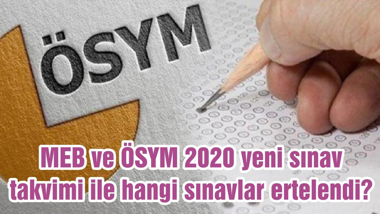 MEB ve ÖSYM 2020 yeni sınav takvimi ile hangi sınavlar ertelendi?