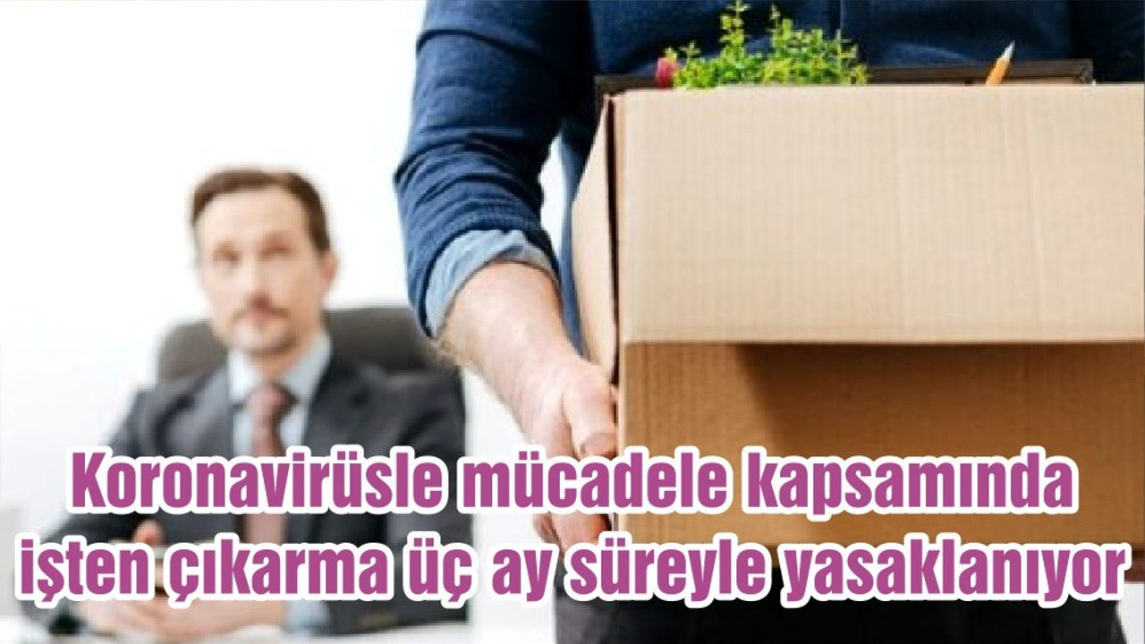 Koronavirüsle mücadele kapsamında işten çıkarma üç ay süreyle yasaklanıyor