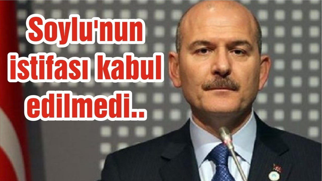 Soylu'nun istifası kabul edilmedi..