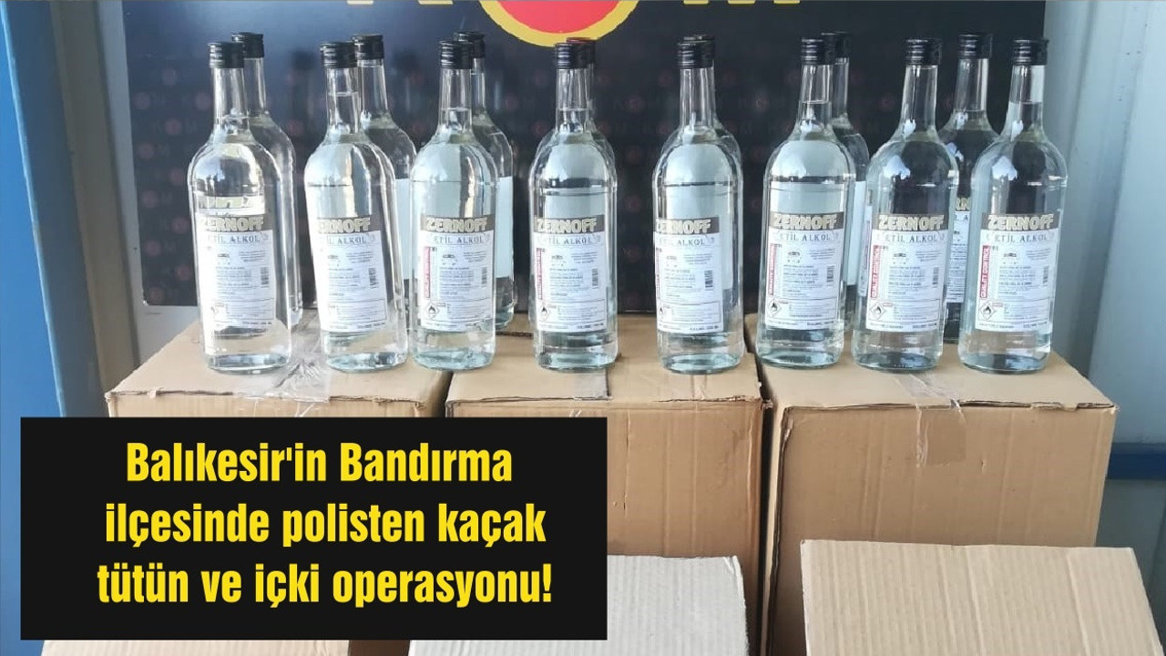 Balıkesir'in Bandırma ilçesinde polisten kaçak tütün ve içki operasyonu!