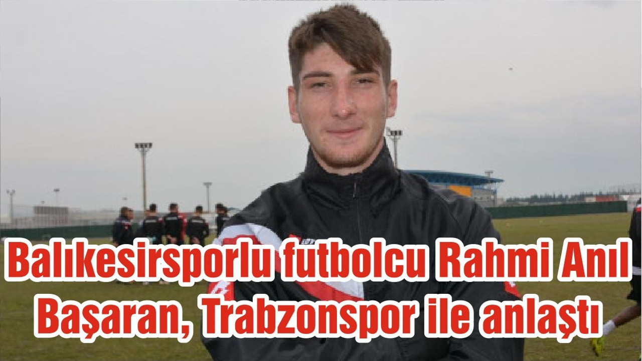 Balıkesirsporlu futbolcu Rahmi Anıl Başaran, Trabzonspor ile anlaştı
