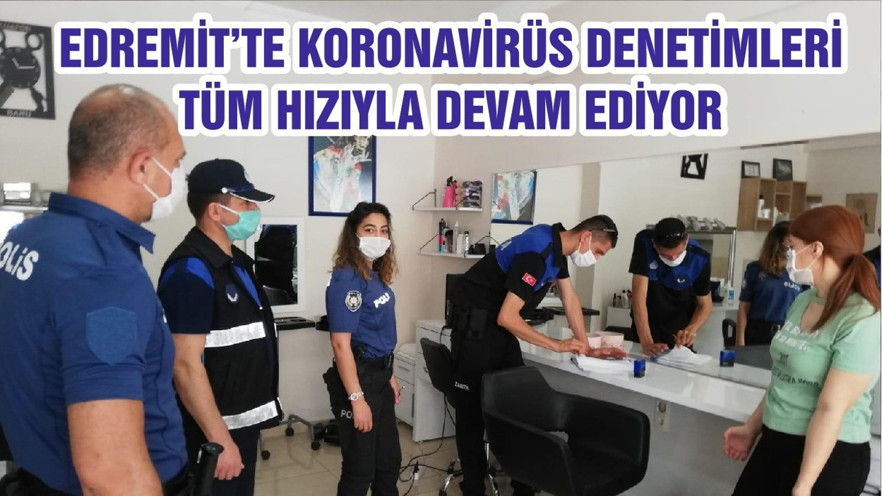 EDREMİT’TE KORONAVİRÜS DENETİMLERİ TÜM HIZIYLA DEVAM EDİYOR
