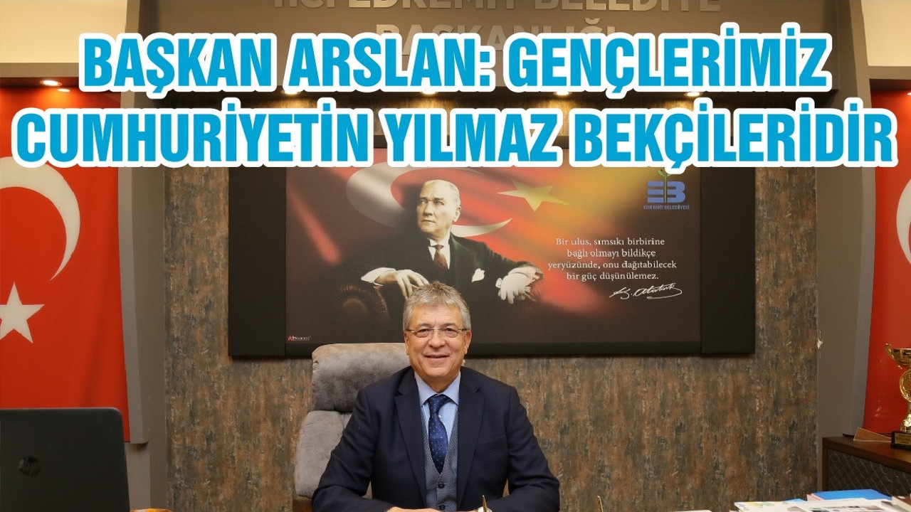 BAŞKAN ARSLAN: GENÇLERİMİZ CUMHURİYETİN YILMAZ BEKÇİLERİDİR