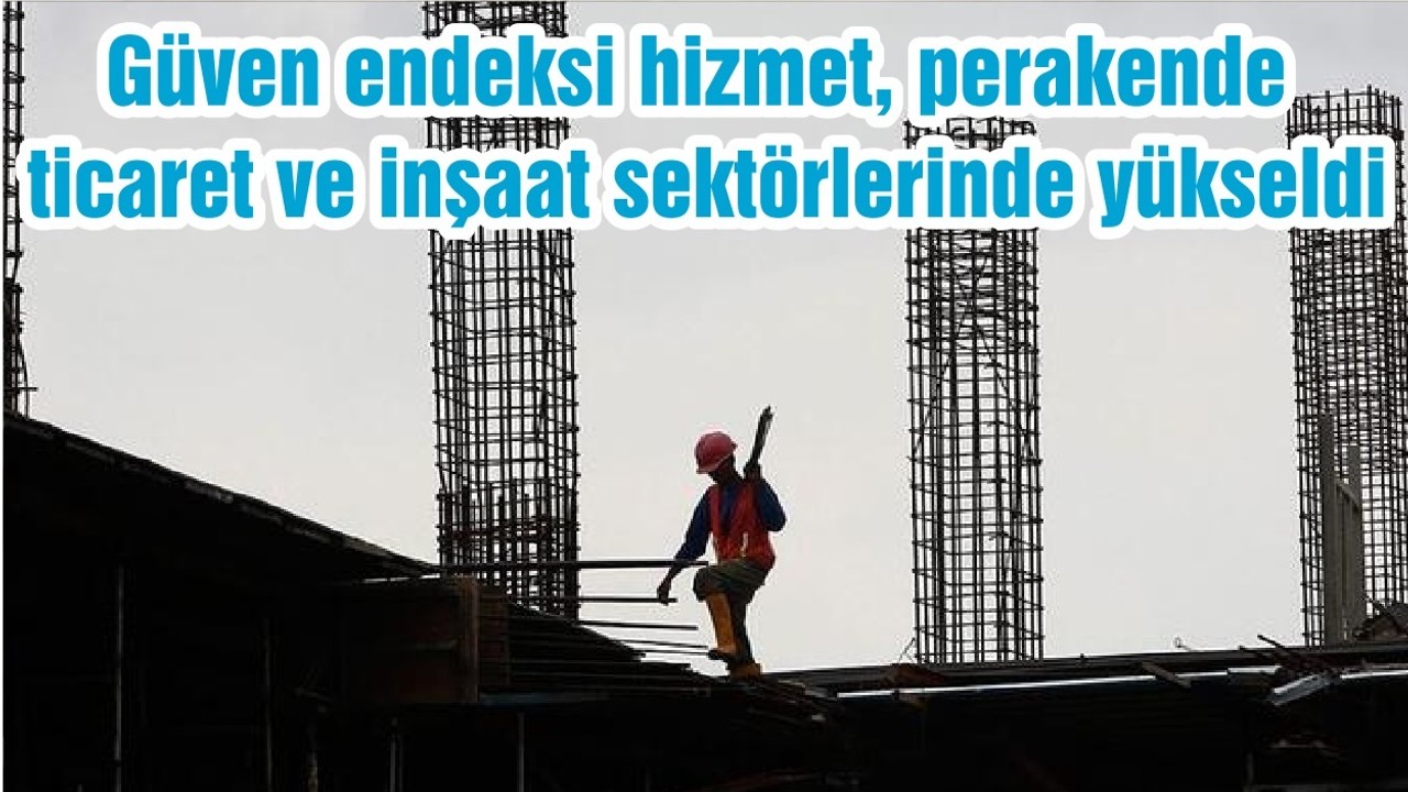 Güven endeksi hizmet, perakende ticaret ve inşaat sektörlerinde yükseldi