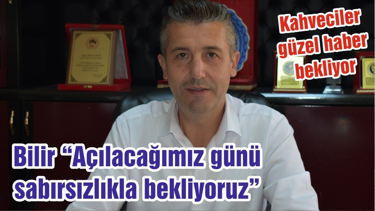 Bilir “Açılacağımız günü sabırsızlıkla bekliyoruz”