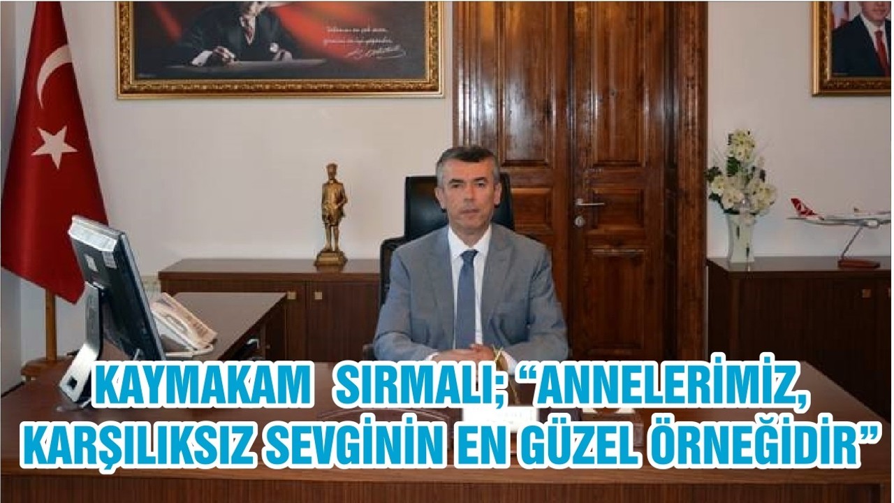 KAYMAKAM SIRMALI; “ANNELERİMİZ, KARŞILIKSIZ SEVGİNİN EN GÜZEL ÖRNEĞİDİR”