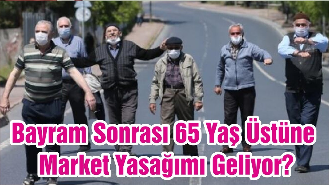 Bayram Sonrası 65 Yaş Üstüne Market Yasağımı Geliyor?