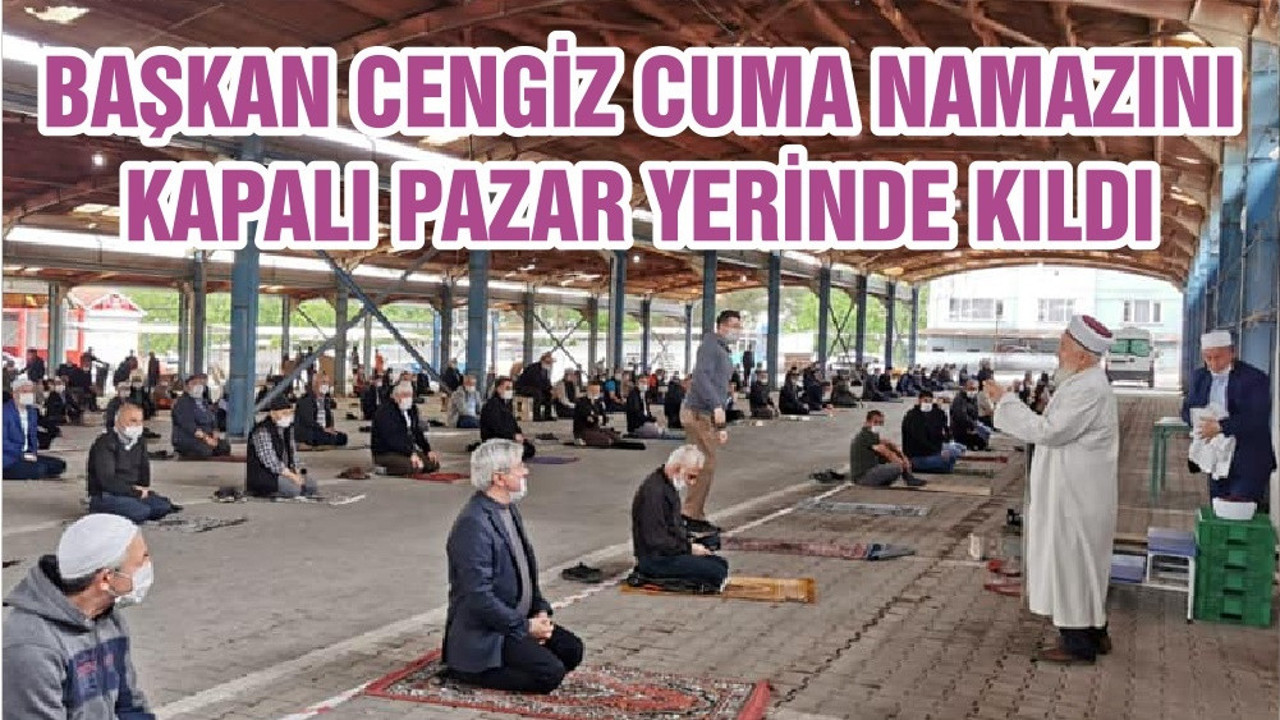 BAŞKAN CENGİZ CUMA NAMAZINI KAPALI PAZAR YERİNDE KILDI