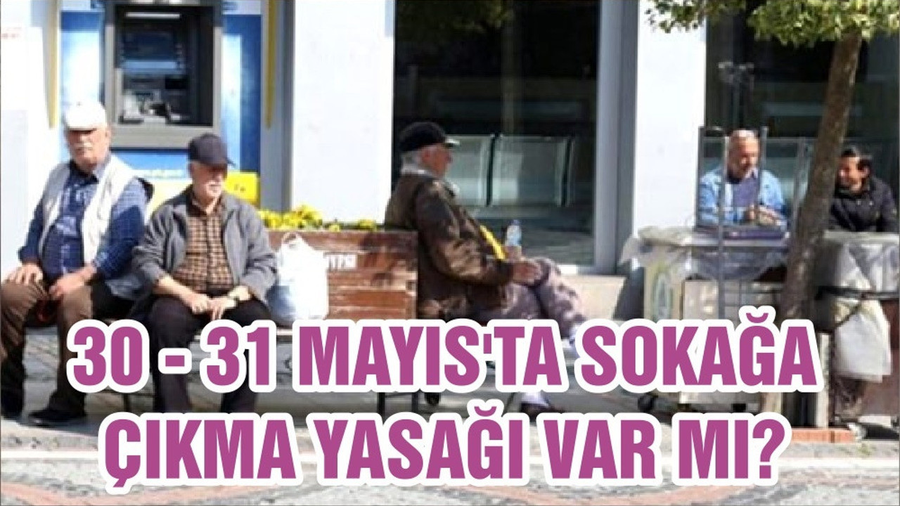 30 - 31 MAYIS'TA SOKAĞA ÇIKMA YASAĞI VAR MI?