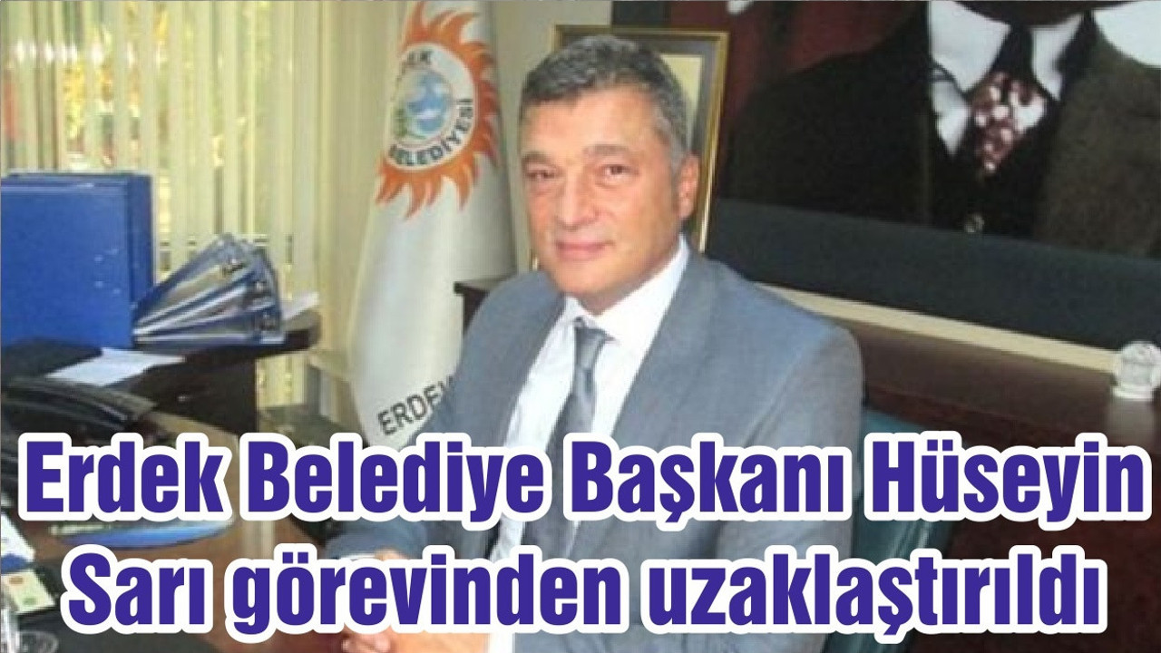 Erdek Belediye Başkanı Hüseyin Sarı görevinden uzaklaştırıldı