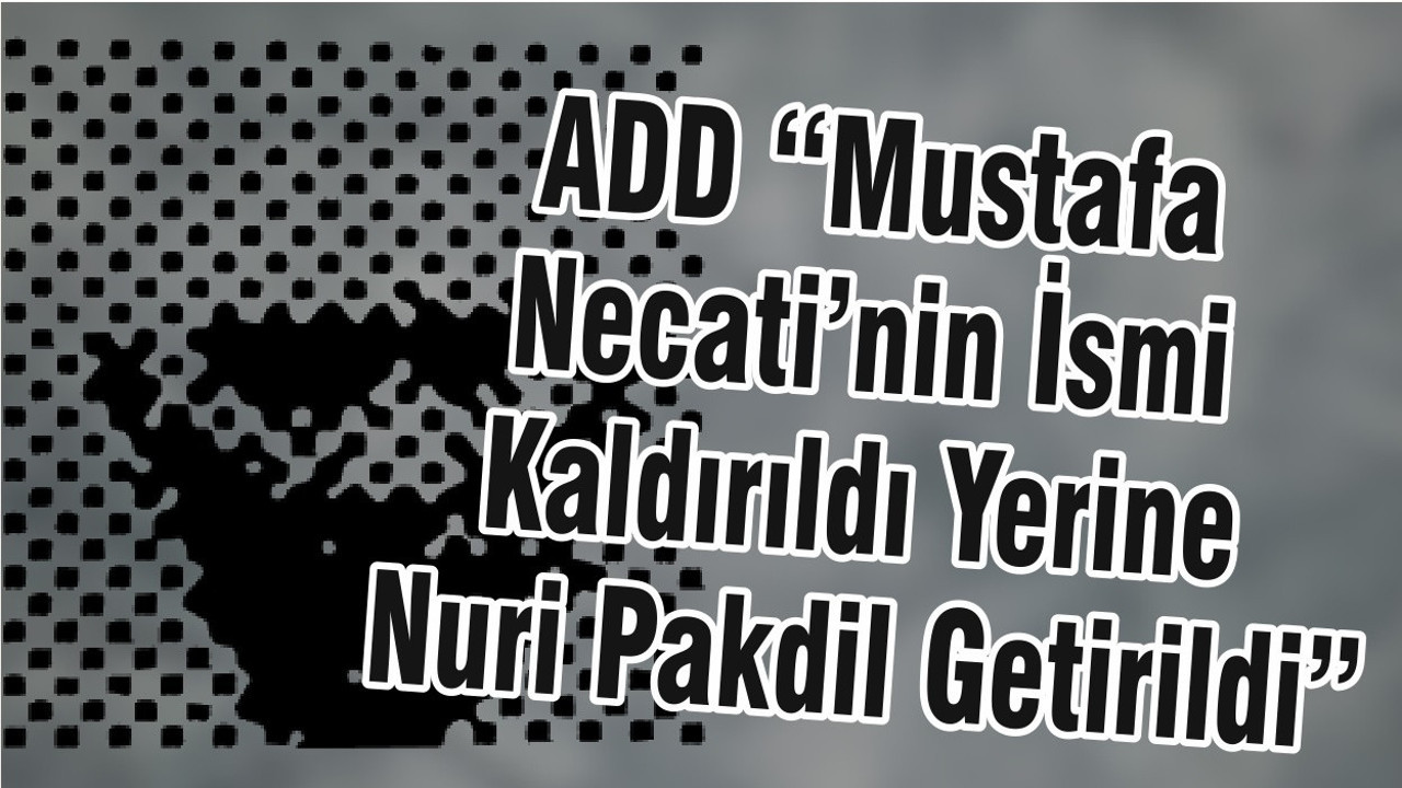 ADD“Mustafa Necati’nin İsmi Kaldırıldı Yerine Nuri Pakdil Getirildi”