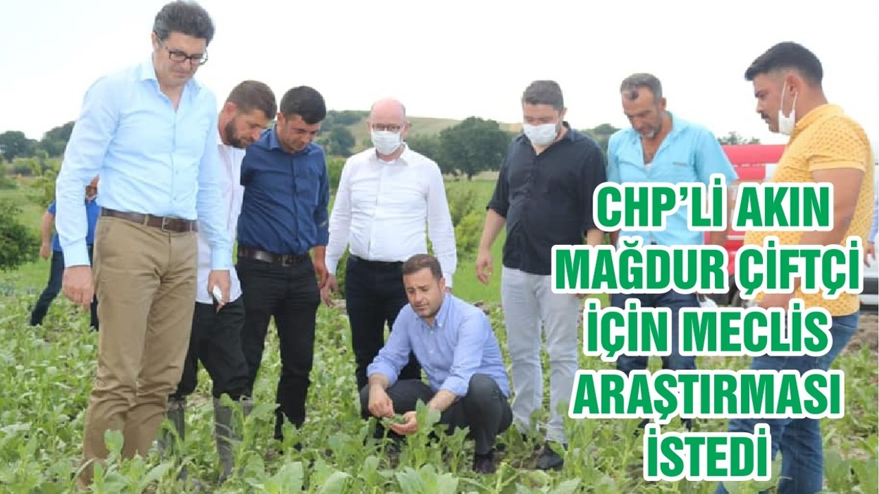 CHP’Lİ AKIN MAĞDUR ÇİFTÇİ İÇİN MECLİS ARAŞTIRMASI İSTEDİ