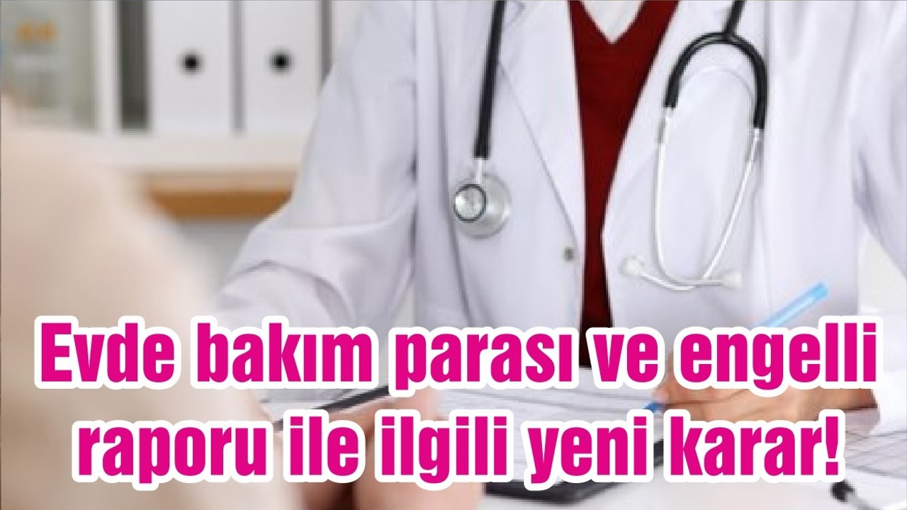 Evde bakım parası ve engelli raporu ile ilgili yeni karar!