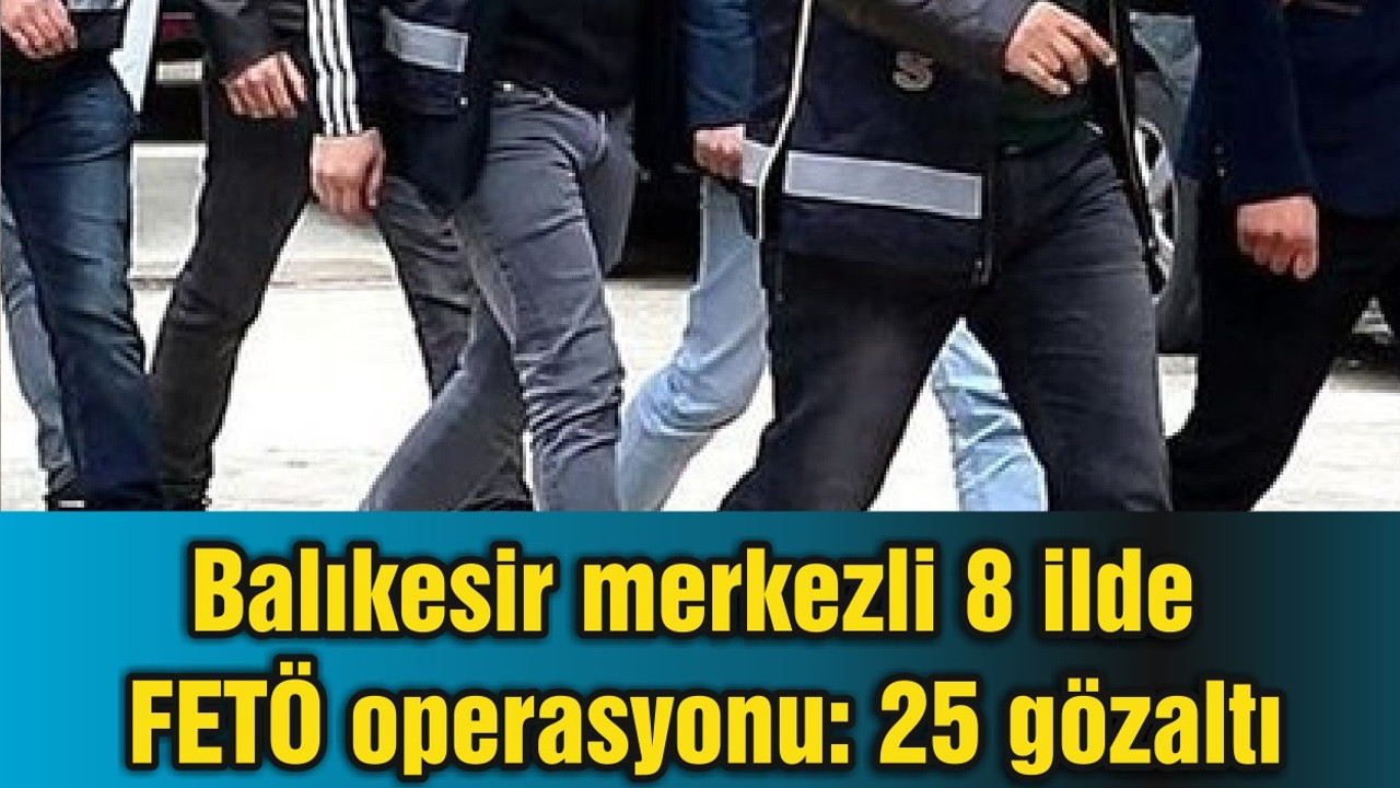 Balıkesir merkezli 8 ilde FETÖ operasyonu: 25 gözaltı