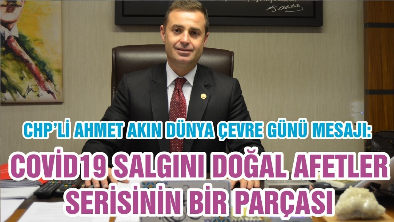 CHP’Lİ AHMET AKIN DÜNYA ÇEVRE GÜNÜ MESAJI: COVİD19 SALGINI DOĞAL AFETLER SERİSİNİN BİR PARÇASI