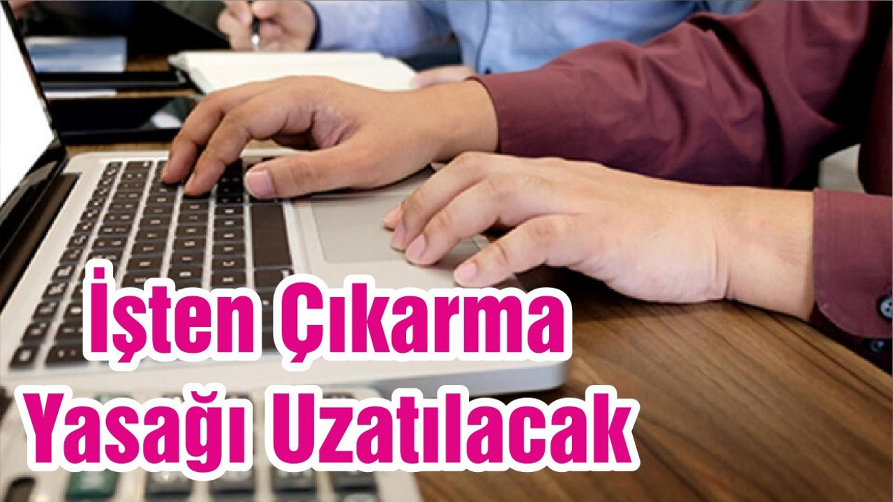 İşten Çıkarma Yasağı Uzatılacak