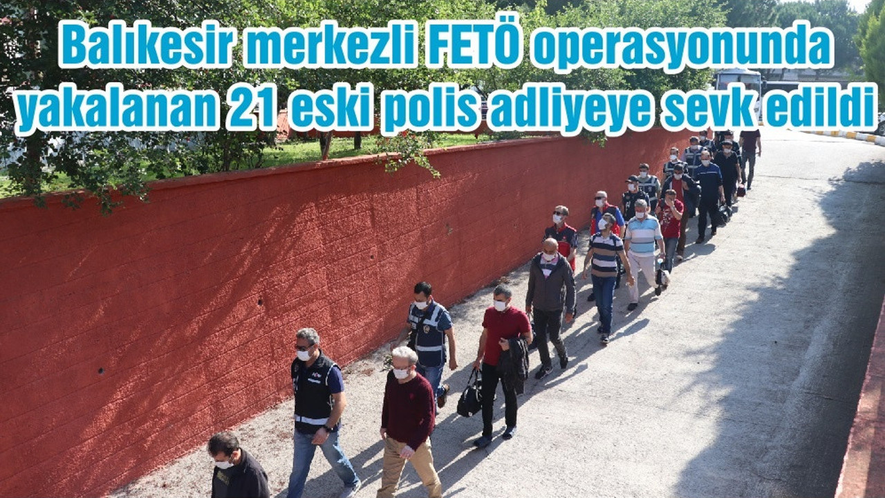 Balıkesir merkezli FETÖ operasyonunda yakalanan 21 eski polis adliyeye sevk edildi