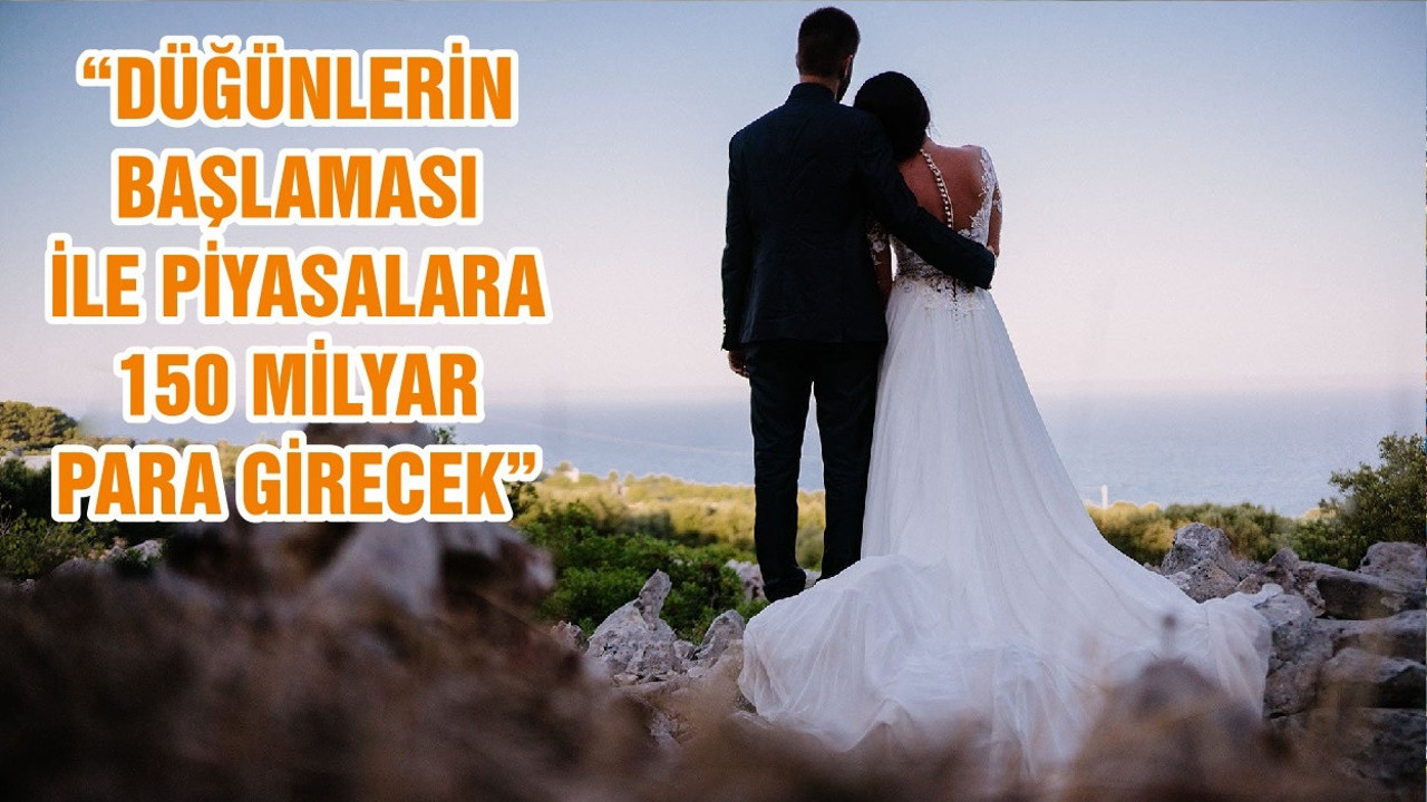 “DÜĞÜNLERİN BAŞLAMASI İLE PİYASALARA 150 MİLYAR PARA GİRECEK”