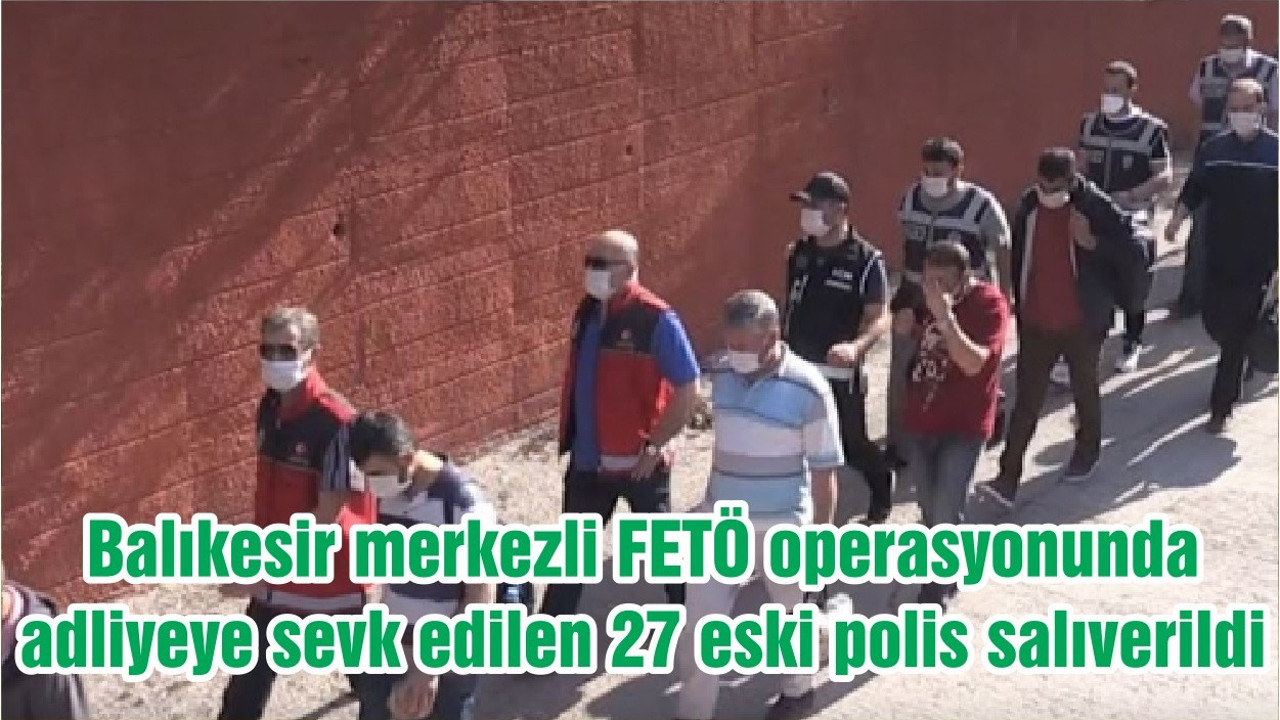 Balıkesir merkezli FETÖ operasyonunda adliyeye sevk edilen 27 eski polis salıverildi