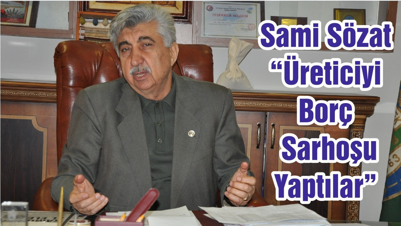 Sami Sözat “ Üreticiyi Borç Sarhoşu Yaptılar”
