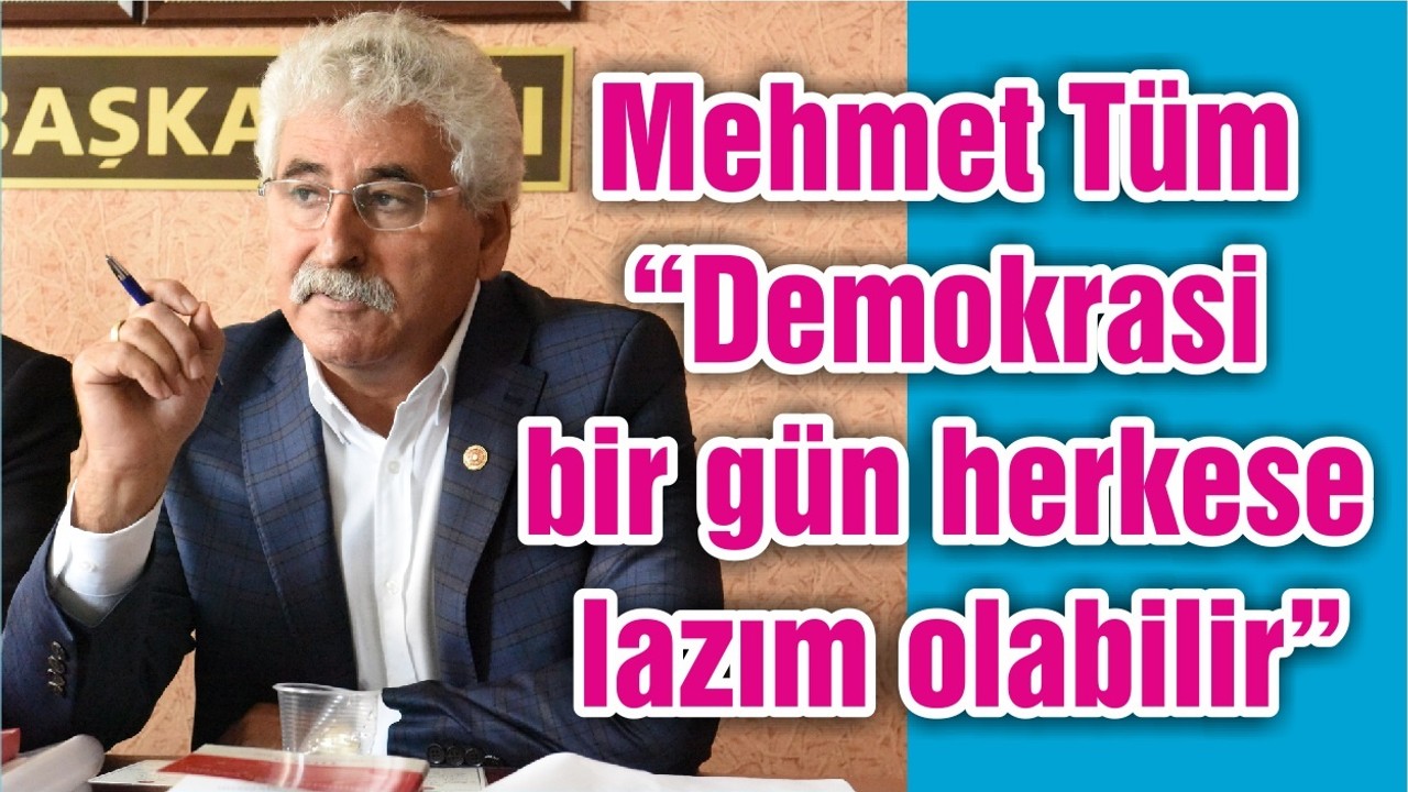 Mehmet Tüm “Demokrasi bir gün herkese lazım olabilir”