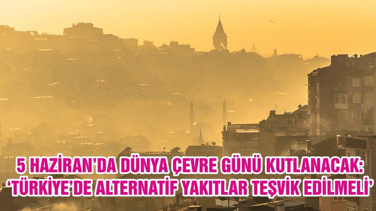 5 HAZİRAN’DA DÜNYA ÇEVRE GÜNÜ KUTLANACAK: ‘TÜRKİYE’DE ALTERNATİF YAKITLAR TEŞVİK EDİLMELİ’