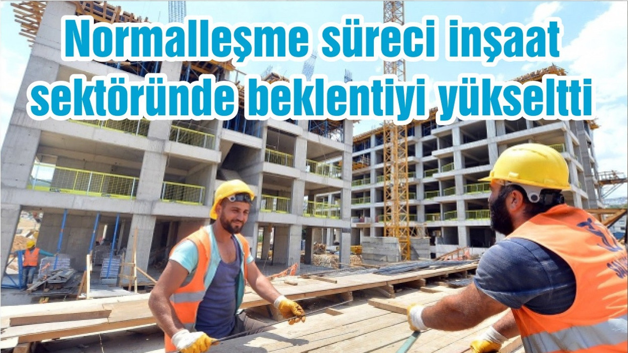 Normalleşme süreci inşaat sektöründe beklentiyi yükseltti