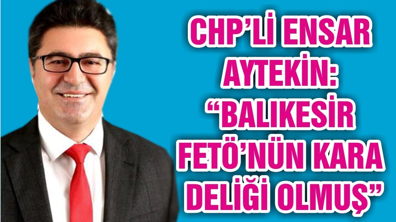 CHP’Lİ ENSAR AYTEKİN: “BALIKESİR FETÖ’NÜN KARA DELİĞİ OLMUŞ"