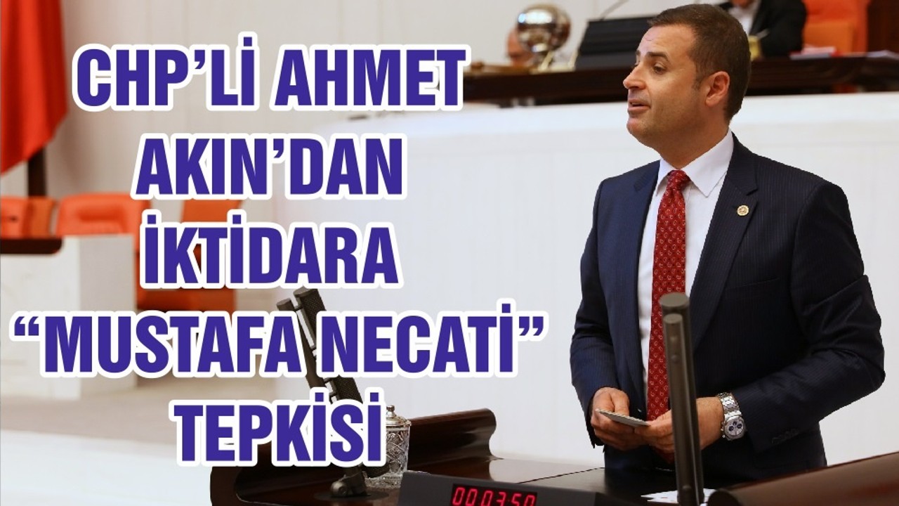 CHP’Lİ AHMET AKIN’DAN İKTİDARA “MUSTAFA NECATİ” TEPKİSİ