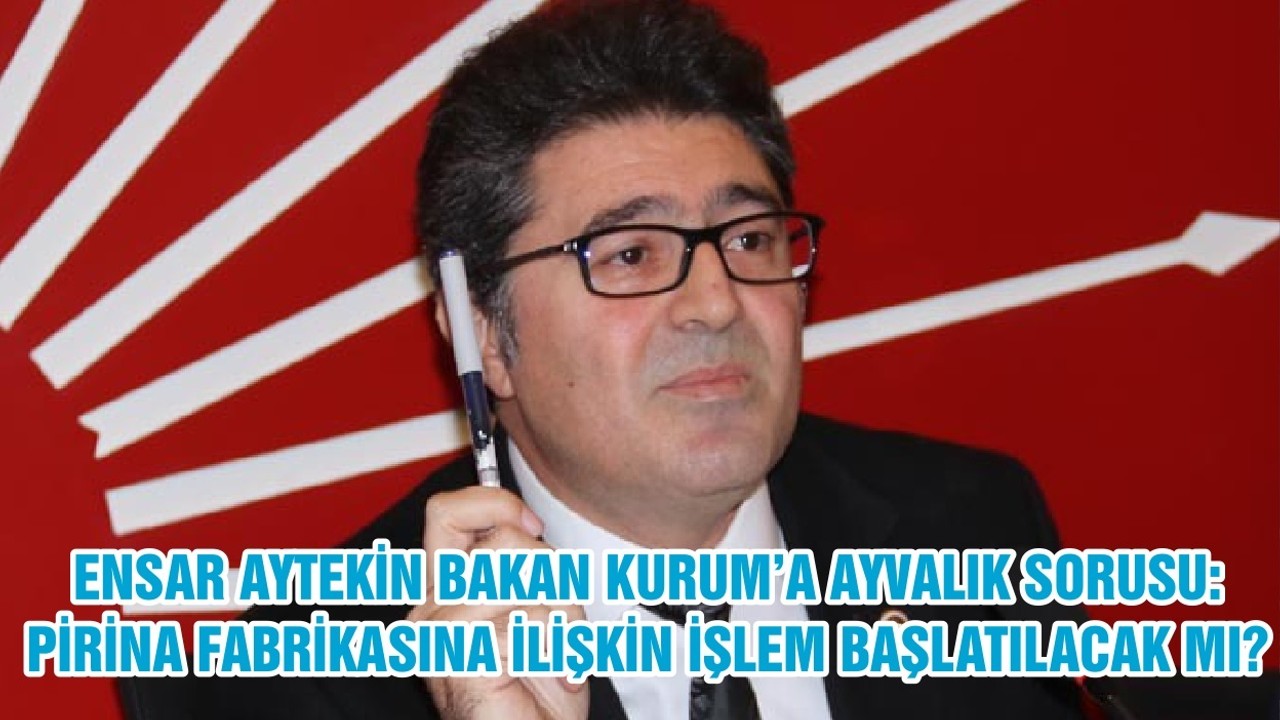 ENSAR AYTEKİN BAKAN KURUM’A AYVALIK SORUSU: PİRİNA FABRİKASINA İLİŞKİN İŞLEM BAŞLATILACAK MI?