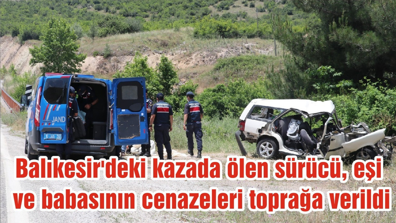 Balıkesir'deki kazada ölen sürücü, eşi ve babasının cenazeleri toprağa verildi