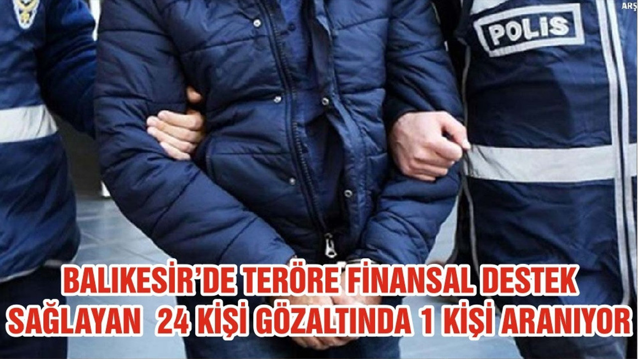 BALIKESİR’DE TERÖRE FİNANSAL DESTEK SAĞLAYAN 24 KİŞİ GÖZALTINDA 1 KİŞİ ARANIYOR