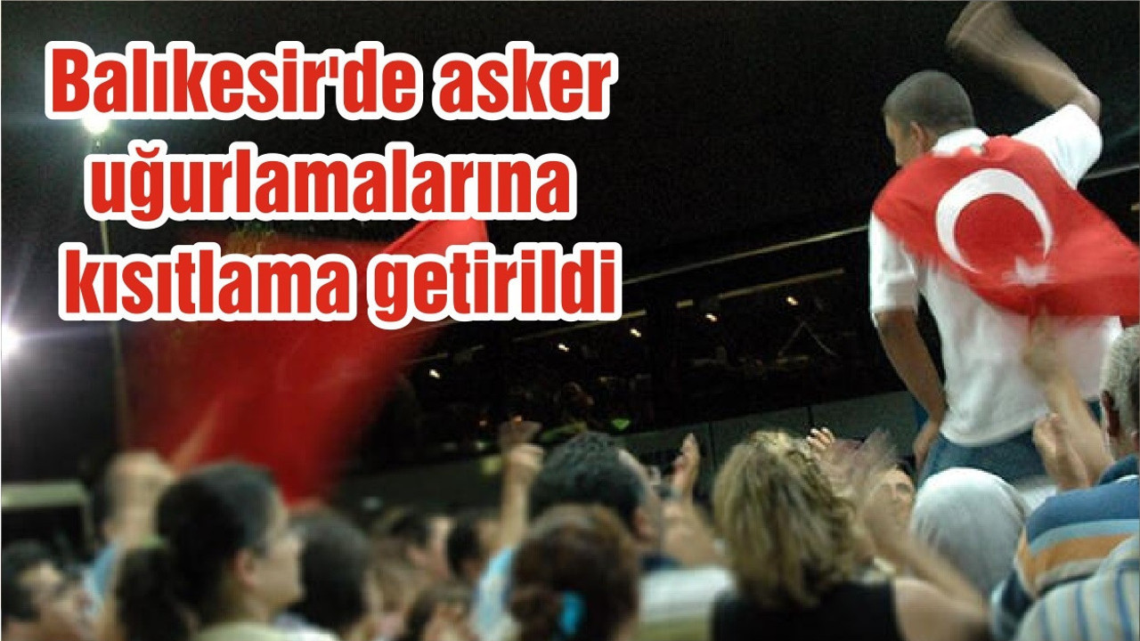 Balıkesir'de asker uğurlamalarına kısıtlama getirildi