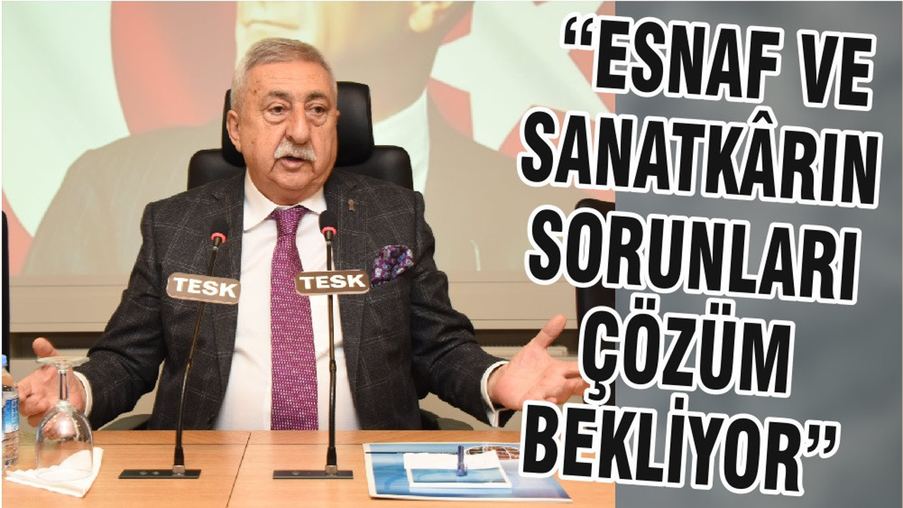 “ESNAF VE SANATKÂRIN SORUNLARI ÇÖZÜM BEKLİYOR”