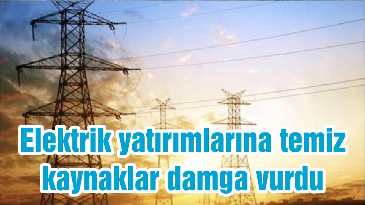 Elektrik yatırımlarına temiz kaynaklar damga vurdu