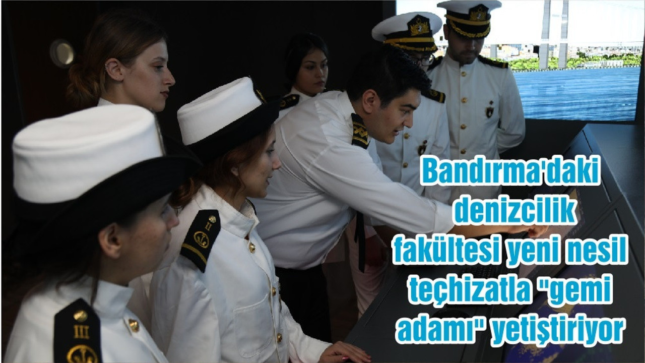 Bandırma'daki denizcilik fakültesi yeni nesil teçhizatla "gemi adamı" yetiştiriyor