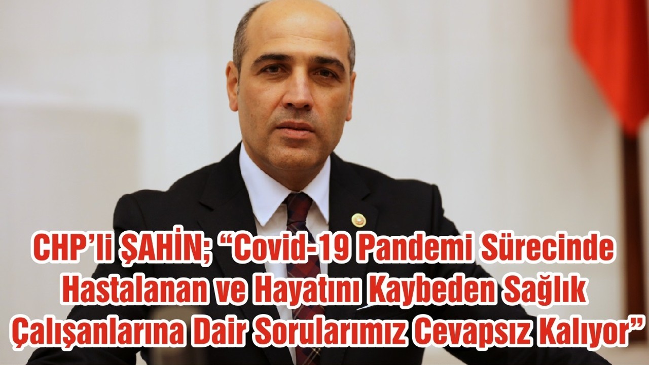 CHP’li ŞAHİN; ‘’ Covid-19 Pandemi Sürecinde Hastalanan ve Hayatını Kaybeden Sağlık Çalışanlarına Dair Sorularımız Cevapsız Kalıyor. ‘’