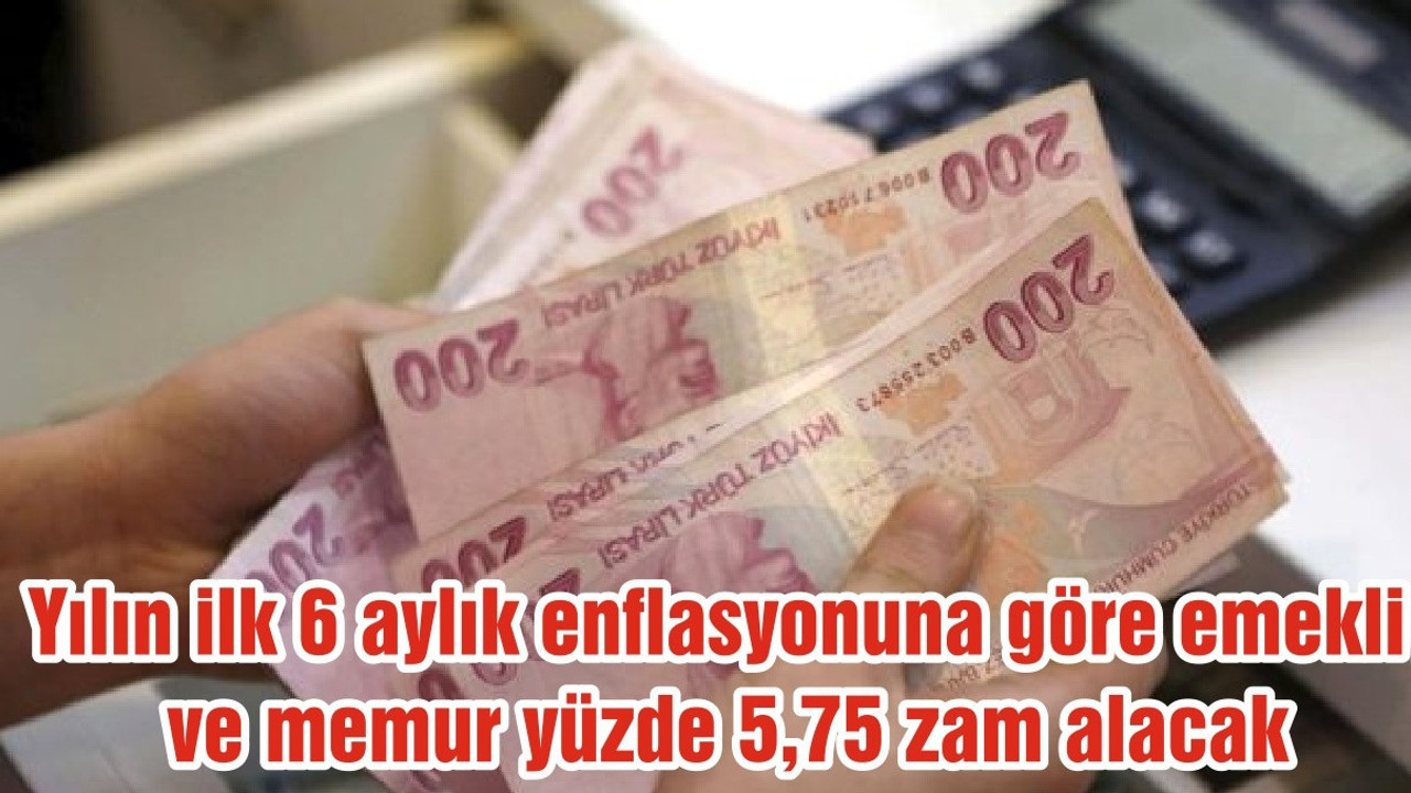 Yılın ilk 6 aylık enflasyonuna göre emekli ve memur yüzde 5,75 zam alacak