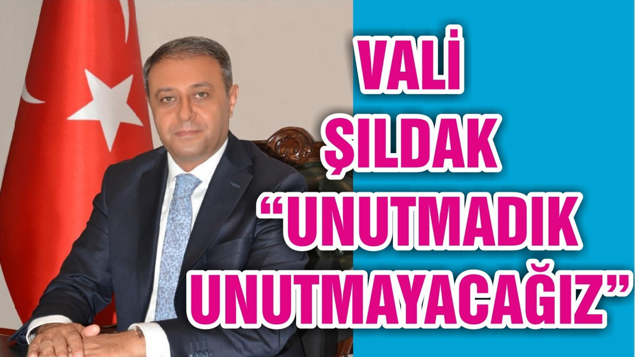 VALİ ŞILDAK “UNUTMADIK UNUTMAYACAĞIZ”
